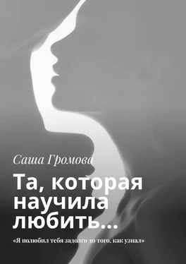 Саша Громова Та, которая научила любить… «Я полюбил тебя задолго до того, как узнал» обложка книги