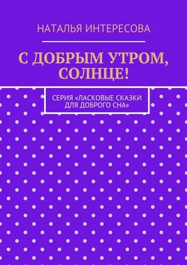 Наталья Интересова С добрым утром, солнце! Серия «Ласковые сказки для доброго сна» обложка книги