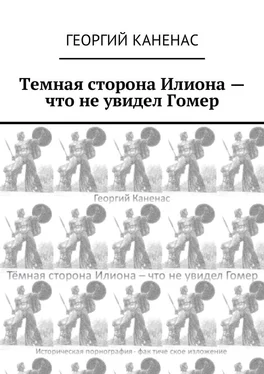 Георгий Каненас Темная сторона Илиона – что не увидел Гомер. Историческая порнография. Фактическое изложение