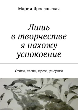 Мария Ярославская Лишь в творчестве я нахожу успокоение. Стихи, песни, проза, рисунки обложка книги