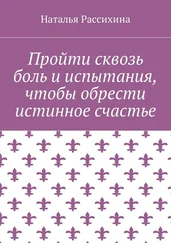 Наталья Рассихина - Пройти сквозь боль и испытания, чтобы обрести истинное счастье