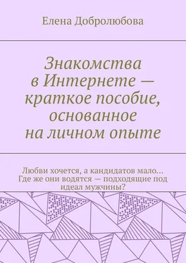 Елена Добролюбова Знакомства в Интернете – краткое пособие, основанное на личном опыте. Любви хочется, а кандидатов мало… Где же они водятся – подходящие под идеал мужчины? обложка книги