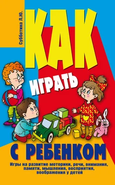 Лариса Субботина Как играть с ребенком . Игры на развитие моторики, речи, внимания, памяти, мышления, восприятия, воображения у детей от 3 до 10 лет