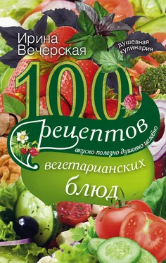 Ирина Вечерская 100 рецептов вегетарианских блюд. Вкусно, полезно, душевно, целебно обложка книги