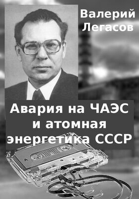 Валерий Легасов Авария на ЧАЭС и атомная энергетика СССР