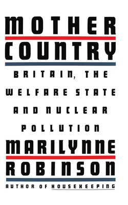 Marilynne Robinson Mother Country: Britain, the Welfare State, and Nuclear Pollution