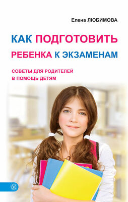 Елена Любимова Как подготовить ребенка к экзаменам. Советы для родителей в помощь детям