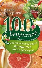 Ирина Вечерская: 100 рецептов восстанавливающего питания после простуды. Вкусно, полезно, душевно, целебно
