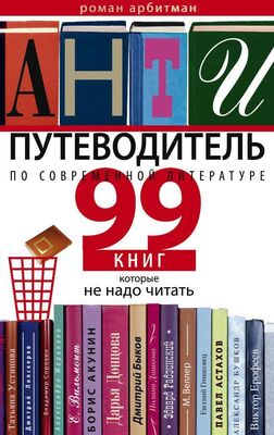 Роман Арбитман Антипутеводитель по современной литературе. 99 книг, которые не надо читать