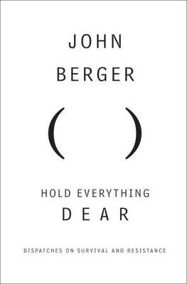 John Berger Hold Everything Dear: Dispatches on Survival and Resistance