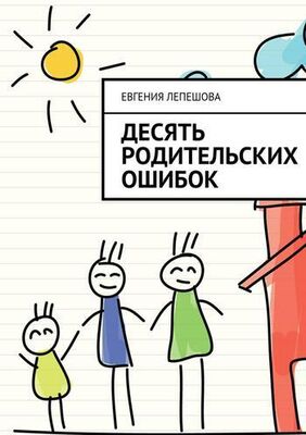 Евгения Лепешова Десять родительских ошибок