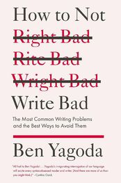 Ben Yagoda: How to Not Write Bad: The Most Common Writing Problems and the Best Ways to Avoidthem