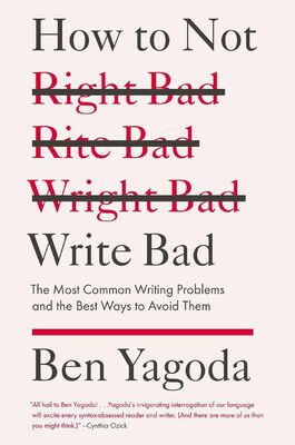 Ben Yagoda How to Not Write Bad: The Most Common Writing Problems and the Best Ways to Avoidthem