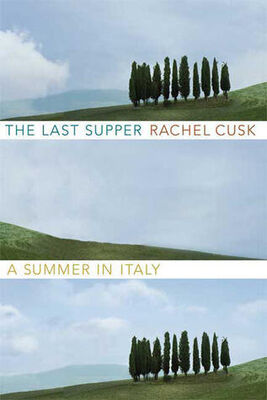 Rachel Cusk The Last Supper: A Summer in Italy