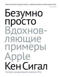 Кен Сигал: Безумно просто. Вдохновляющие примеры Apple