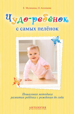 Елена Мулюкина Чудо-ребёнок с самых пелёнок. Пошаговая методика развития ребёнка с рождения до года