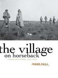 Jesse Ball: The Village on Horseback: Prose and Verse, 2003-2008