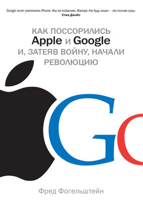 Фред Фогельштейн Как поссорились Apple и Google и, затеяв войну, начали революцию