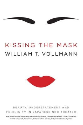 William Vollmann Kissing the Mask: Beauty, Understatement and Femininity in Japanese Noh Theater, with Some Thoughts on Muses (Especially Helga Testorf), Transgender Women, ... Geishas, Valkyries and Venus Figurines