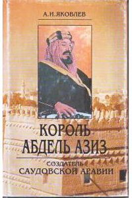 Александр Яковлев Король Абдель Азиз: создатель Саудовской Аравии