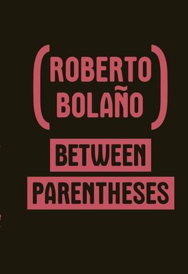 Roberto Bolaño Between Parentheses: Essays, Articles and Speeches, 1998-2003