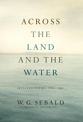 Winfried Sebald Across the Land and the Water: Selected Poems, 1964-2001