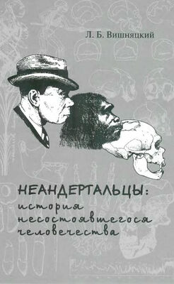 Леонид Вишняцкий Неандертальцы: история несостоявшегося человечества