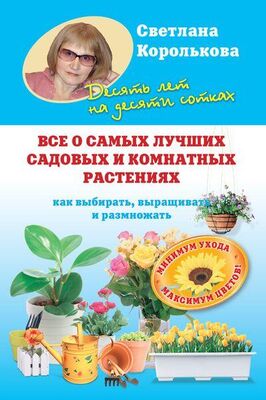 Светлана Королькова Все о самых лучших садовых и комнатных растениях. Как выбирать, выращивать и размножать