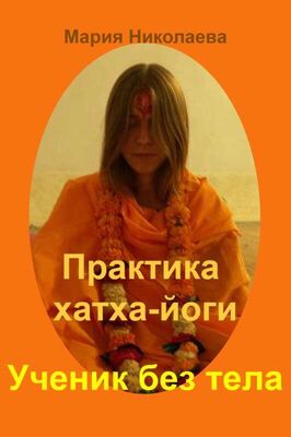 Мария Николаева Практика хатха-йоги: Ученик без «тела»