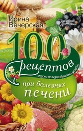 Ирина Вечерская: 100 рецептов при болезнях печени. Вкусно, полезно, душевно, целебно