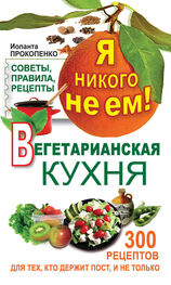 Иоланта Прокопенко: Я никого не ем! Вегетарианская кухня. Советы, правила, рецепты. 300 рецептов для тех, кто держит пост