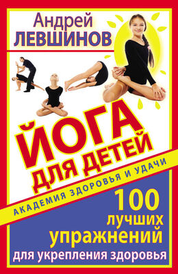 Андрей Левшинов Йога для детей. 100 лучших упражнений для укрепления здоровья