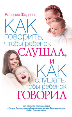 Валерия Фадеева Как говорить, чтобы ребенок слушал, и как слушать, чтобы ребенок говорил
