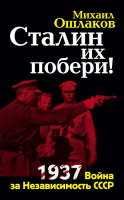 Михаил Ошлаков Сталин их побери! 1937: Война за Независимость СССР
