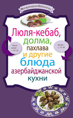 Сборник рецептов Люля-кебаб, долма, пахлава и другие блюда азербайджанской кухни