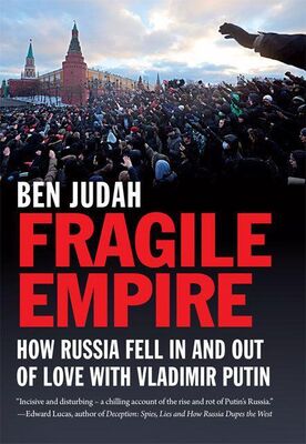 Ben Judah Fragile Empire: How Russia Fell in and Out of Love With Vladimir Putin