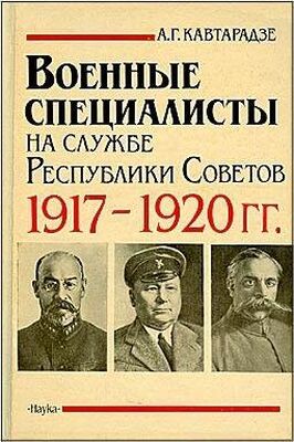 Александр Кавтарадзе Военные специалисты на службе Республики Советов 1917-1920 гг.