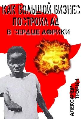 Александр Тюрин Как большой бизнес построил ад в сердце Африки