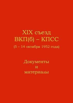 Неизвестный Автор XIX съезд ВКП(б) - КПСС (5 - 14 октября 1952 г.). Документы и материалы