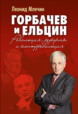 Леонид Млечин Горбачев и Ельцин. Революция, реформы и контрреволюция