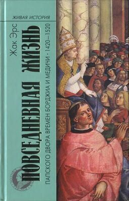 Жак Эрс Повседневная жизнь папского двора времен Борджиа и Медичи. 1420-1520