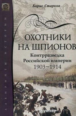 Борис Старков Охотники на шпионов. Контрразведка Российской империи 1903—1914