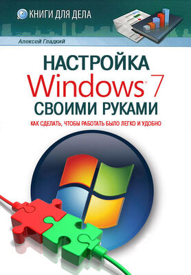 Алексей Гладкий Настройка Windows 7 своими руками. Как сделать, чтобы работать было легко и удобно