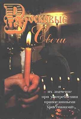 Неизвестный Автор Восковые свечи. Их значение при употреблении православными христианами (сост. А.А. Усинин)