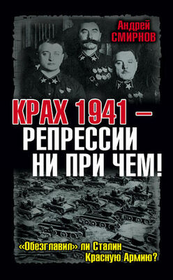 Андрей Смирнов Крах 1941 – репрессии ни при чем! «Обезглавил» ли Сталин Красную Армию?
