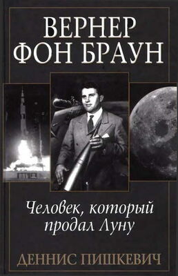 Деннис Пишкевич Вернер фон Браун: человек, который продал Луну