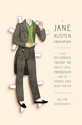 William Deresiewicz A Jane Austen Education: How Six Novels Taught Me About Love, Friendship, and the Things That Really Matter