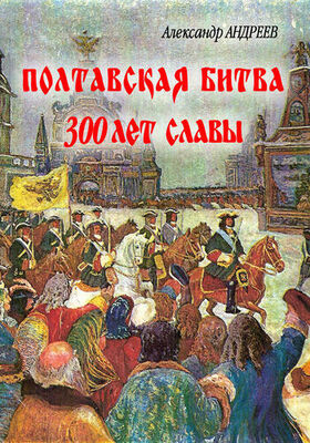 Александр Андреев Полтавская битва: 300 лет славы