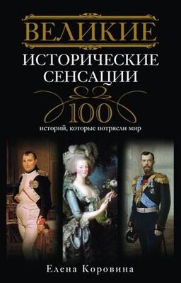 Елена Коровина Великие исторические сенсации. 100 историй, которые потрясли мир