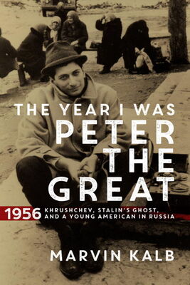 Marvin Kalb The Year I Was Peter the Great: 1956 - Khrushchev, Stalin's Ghost, and a Young American in Russia